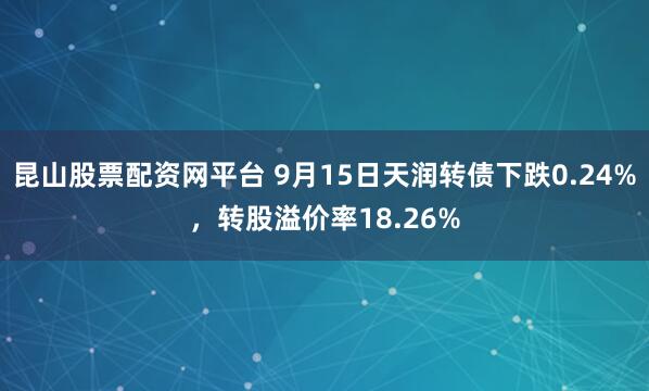昆山股票配资网平台 9月15日天润转债下跌0.24%,转股溢价率18.26%