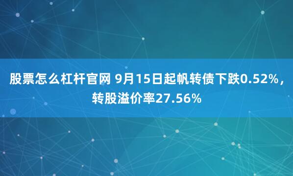 股票怎么杠杆官网 9月15日起帆转债下跌0.52%，转股溢价率27.56%