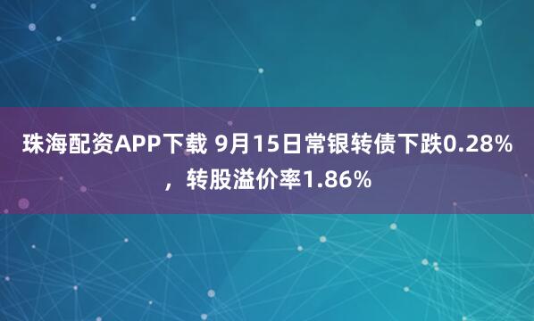 珠海配资APP下载 9月15日常银转债下跌0.28%,转股溢价率1.86%