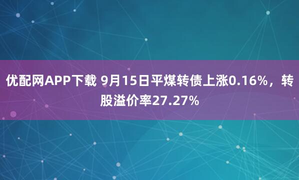 优配网APP下载 9月15日平煤转债上涨0.16%，转股溢价率27.27%