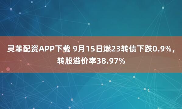 灵菲配资APP下载 9月15日燃23转债下跌0.9%，转股溢价率38.97%