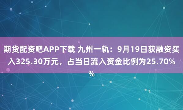 期货配资吧APP下载 九州一轨:9月19日获融资买入325.30万元,占当日流入资金比例为25.70%
