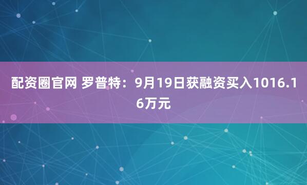 配资圈官网 罗普特:9月19日获融资买入1016.16万元