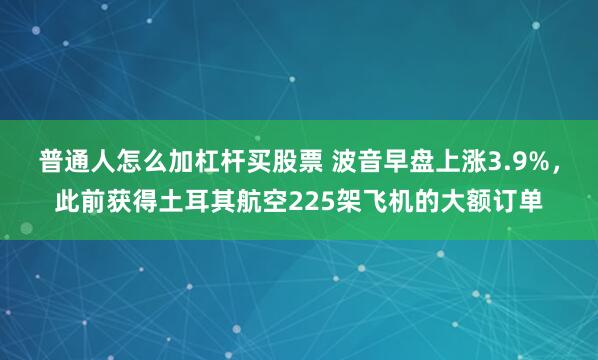 普通人怎么加杠杆买股票 波音早盘上涨3.9%，此前获得土耳其航空225架飞机的大额订单