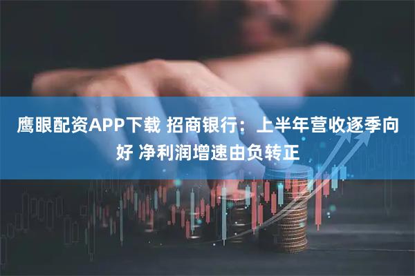 鹰眼配资APP下载 招商银行：上半年营收逐季向好 净利润增速由负转正