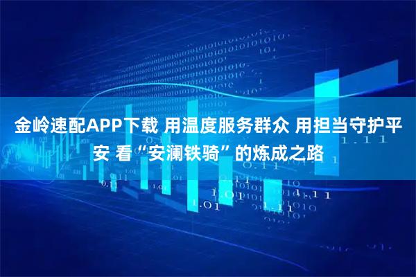 金岭速配APP下载 用温度服务群众 用担当守护平安 看“安澜铁骑”的炼成之路