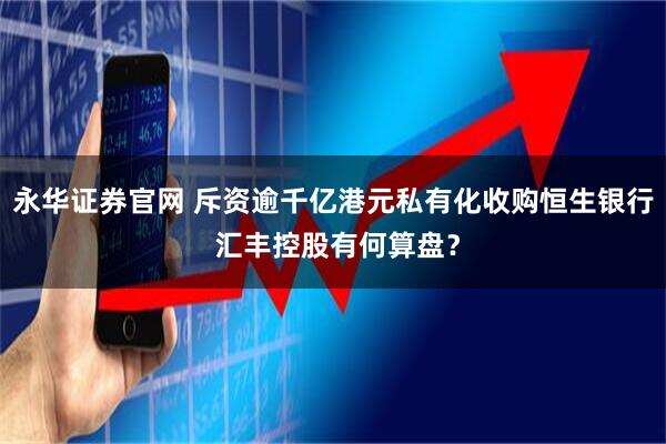 永华证券官网 斥资逾千亿港元私有化收购恒生银行 汇丰控股有何算盘?