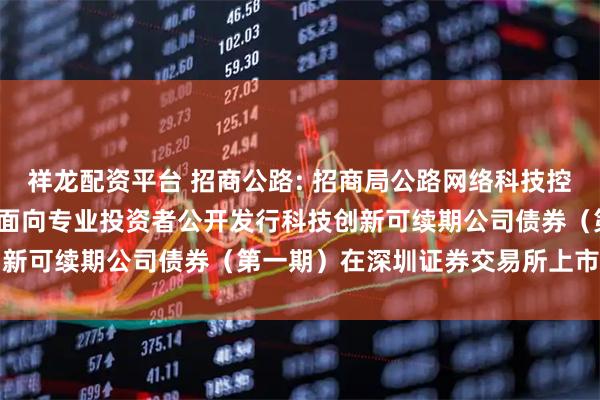 祥龙配资平台 招商公路: 招商局公路网络科技控股股份有限公司2025年面向专业投资者公开发行科技创新可续期公司债券(第一期)在深圳证券交易所上市的公告