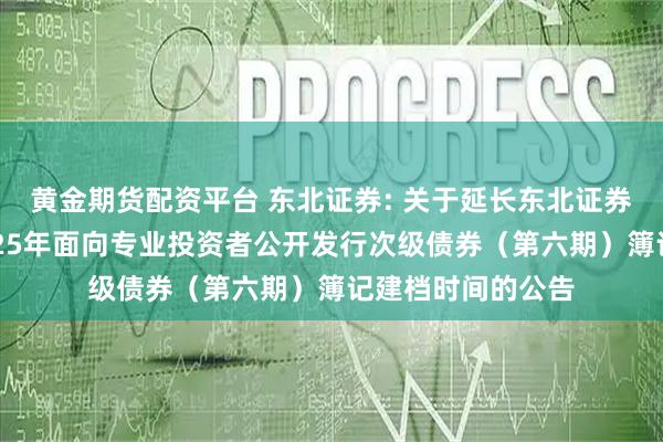 黄金期货配资平台 东北证券: 关于延长东北证券股份有限公司2025年面向专业投资者公开发行次级债券（第六期）簿记建档时间的公告