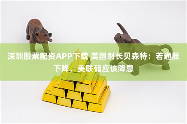 深圳股票配资APP下载 美国财长贝森特：若通胀下降，美联储应该降息