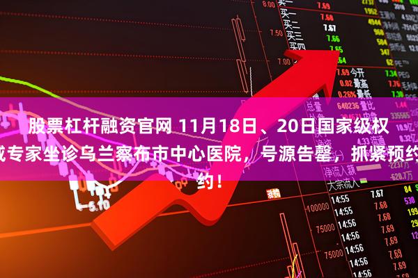 股票杠杆融资官网 11月18日、20日国家级权威专家坐诊乌兰察布市中心医院,号源告罄,抓紧预约!