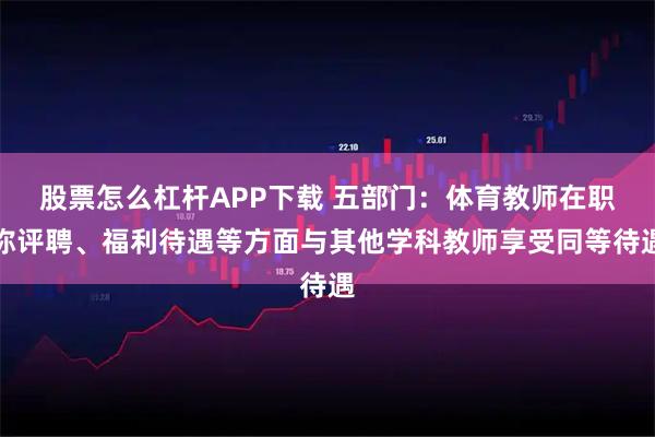 股票怎么杠杆APP下载 五部门：体育教师在职称评聘、福利待遇等方面与其他学科教师享受同等待遇