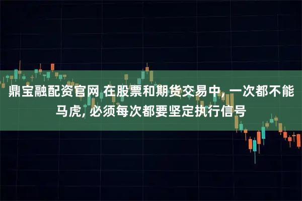 鼎宝融配资官网 在股票和期货交易中, 一次都不能马虎, 必须每次都要坚定执行信号