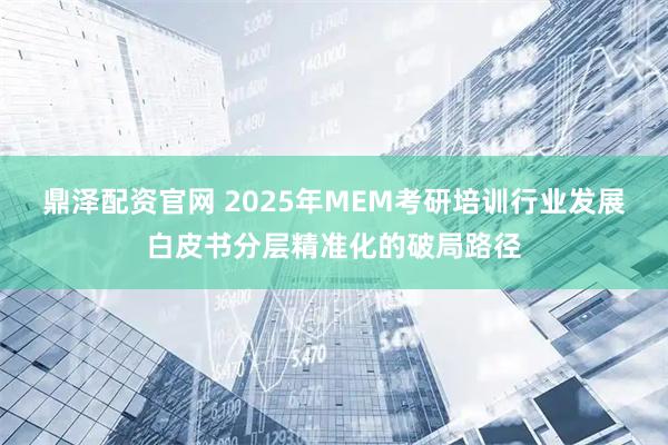 鼎泽配资官网 2025年MEM考研培训行业发展白皮书分层精准化的破局路径