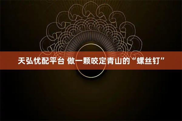 天弘忧配平台 做一颗咬定青山的“螺丝钉”