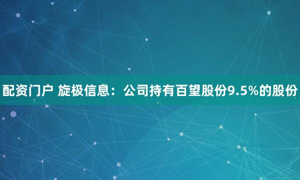 配资门户 旋极信息：公司持有百望股份9.5%的股份