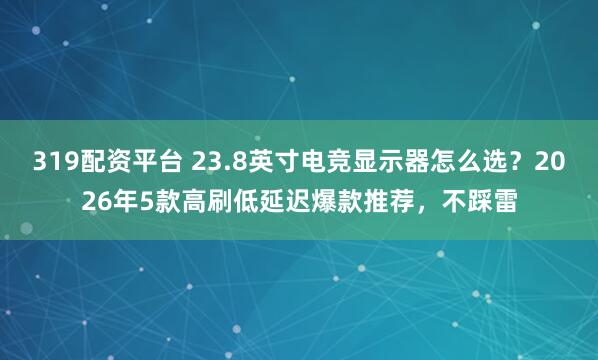 319配资平台 23.8英寸电竞显示器怎么选？2026年5款高刷低延迟爆款推荐，不踩雷