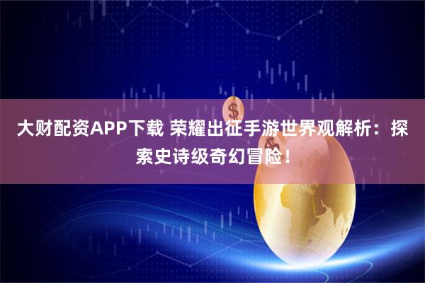 大财配资APP下载 荣耀出征手游世界观解析：探索史诗级奇幻冒险！