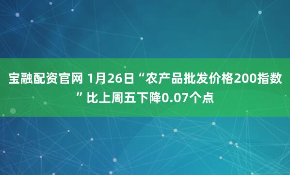 宝融配资官网 1月26日“农产品批发价格200指数”比上周五下降0.07个点