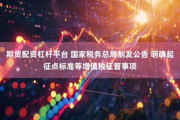 期货配资杠杆平台 国家税务总局制发公告 明确起征点标准等增值税征管事项