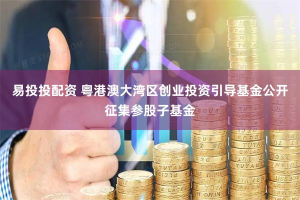 易投投配资 粤港澳大湾区创业投资引导基金公开征集参股子基金
