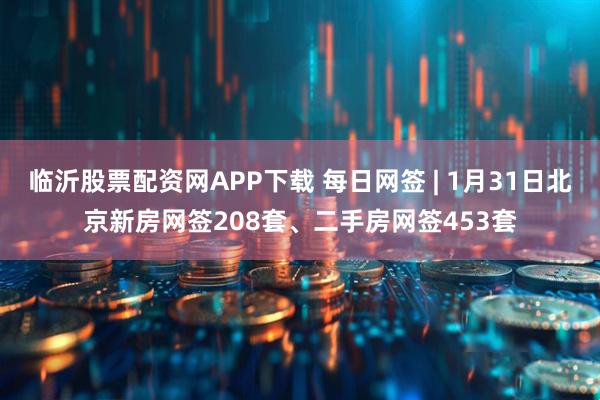 临沂股票配资网APP下载 每日网签 | 1月31日北京新房网签208套、二手房网签453套
