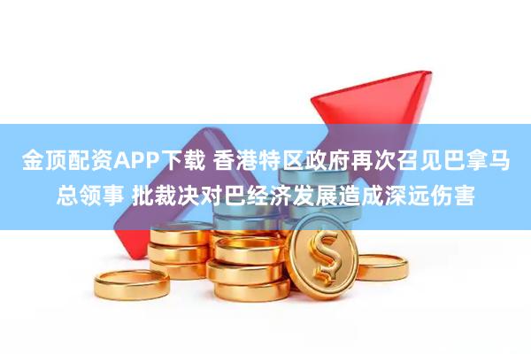 金顶配资APP下载 香港特区政府再次召见巴拿马总领事 批裁决对巴经济发展造成深远伤害