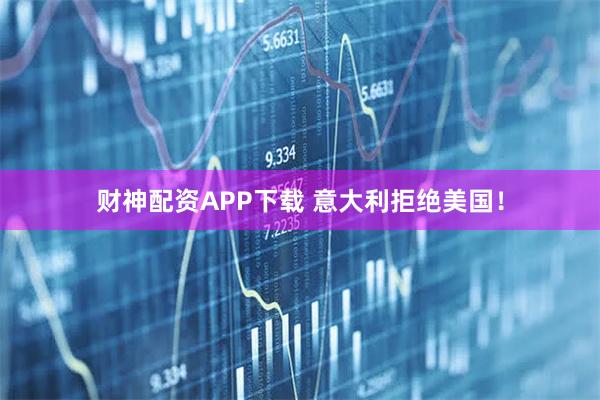 财神配资APP下载 意大利拒绝美国！