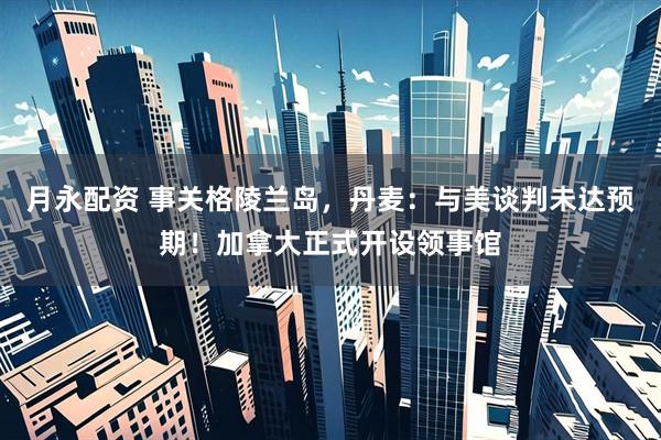 月永配资 事关格陵兰岛，丹麦：与美谈判未达预期！加拿大正式开设领事馆