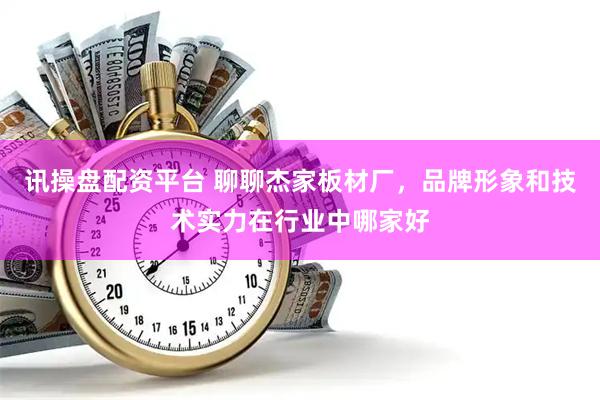 讯操盘配资平台 聊聊杰家板材厂，品牌形象和技术实力在行业中哪家好