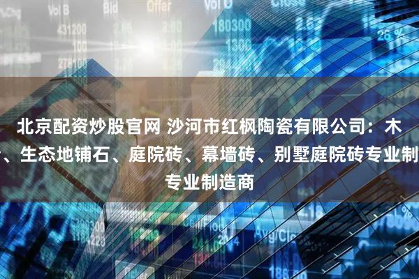 北京配资炒股官网 沙河市红枫陶瓷有限公司：木纹砖、生态地铺石、庭院砖、幕墙砖、别墅庭院砖专业制造商