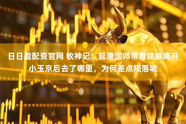 日日盈配资官网 牧神记：延康国师带着锦娘离开小玉京后去了哪里，为何差点陨落呢