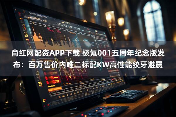 尚红网配资APP下载 极氪001五周年纪念版发布:百万售价内唯二标配KW高性能绞牙避震