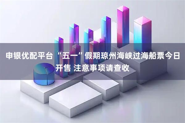 申银优配平台 “五一”假期琼州海峡过海船票今日开售 注意事项请查收