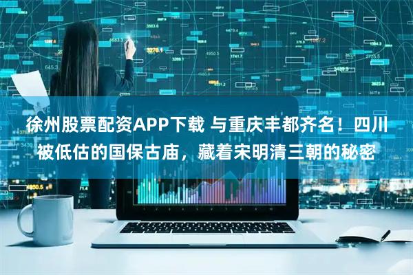 徐州股票配资APP下载 与重庆丰都齐名！四川被低估的国保古庙，藏着宋明清三朝的秘密