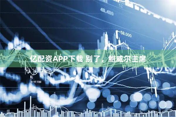 亿配资APP下载 别了，鲍威尔主席