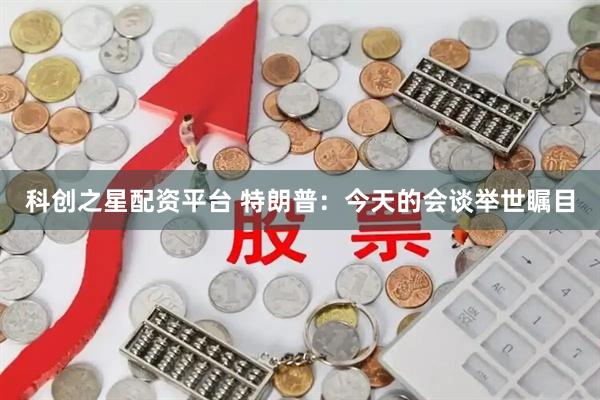 科创之星配资平台 特朗普：今天的会谈举世瞩目