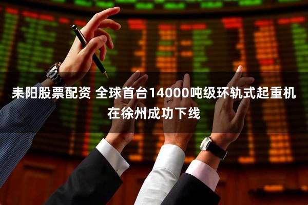 耒阳股票配资 全球首台14000吨级环轨式起重机在徐州成功下线