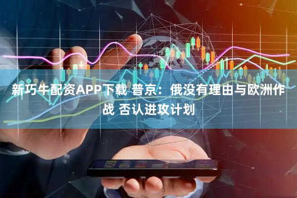 新巧牛配资APP下载 普京：俄没有理由与欧洲作战 否认进攻计划