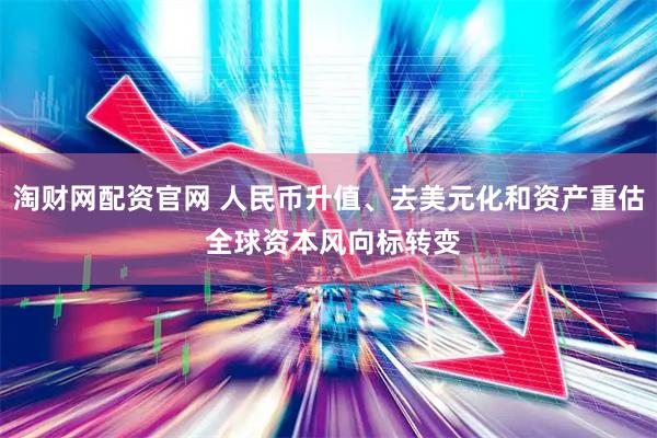 淘财网配资官网 人民币升值、去美元化和资产重估 全球资本风向标转变